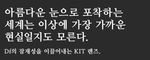 아름다운 눈으로 포착하는 세계는
이상에 가장 가까운 현실일지도 모른다.Df의 잠재성을 이끌어내는 KIT 렌즈.