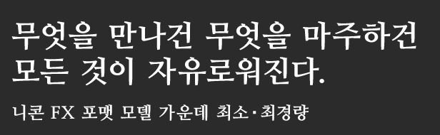 무엇을 만나건 무엇을 마주하건
모든 것이 자유로워진다.
니콘 FX 포맷 모델 가운데 최소,최경량