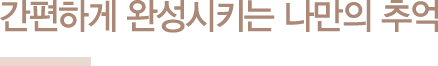 간편하게 완성시키는 나만의 추억