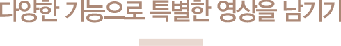 다양한 기능으로 특별한 영상을 남기기