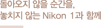 돌아오지 않을 순간을, 놓치지 않는 Nikon 1과 함께