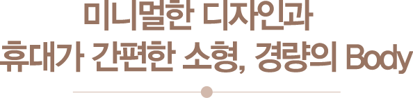 미니멀한 디자인과 휴대가 간편한 소형, 경량의 Body
