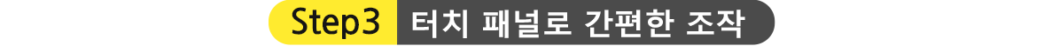STEP3.터치 패널로 간편한 조작