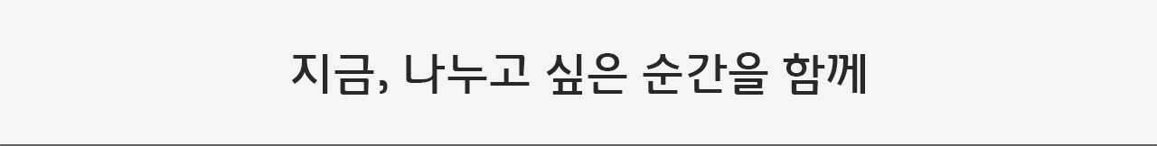 지금, 나누고 싶은 순간을 함께