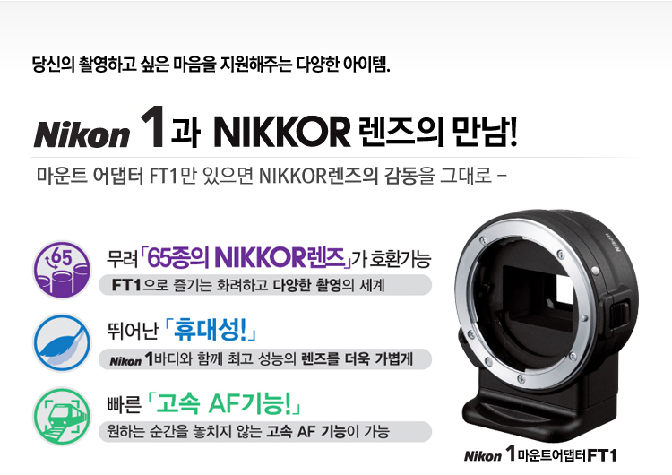 당신이 촬영하고 싶은 마음을 지원해주는 다양한 아이템. Nikon2과 NIKKOR렌즈의 만남! 무려 65종의 NIKKOR렌즈가 호환가능, 뛰어난 휴대성, 빠른 고속 AF기능!