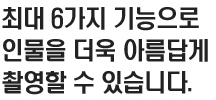 최대 6가지 기능으로 인물을 더욱 아름답게 촬영할 수 있습니다.