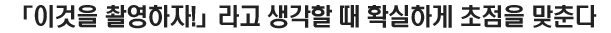 이것을 촬영하자! 라고 생각할 때 확실하게 초점을 맞춘다. 